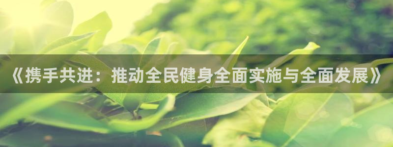 678体育官网地址：《携手共进：推动全民健身全面实施与全面发展》