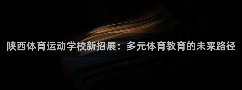 678体育：陕西体育运动学校新招展：多元体育教育的未来路径