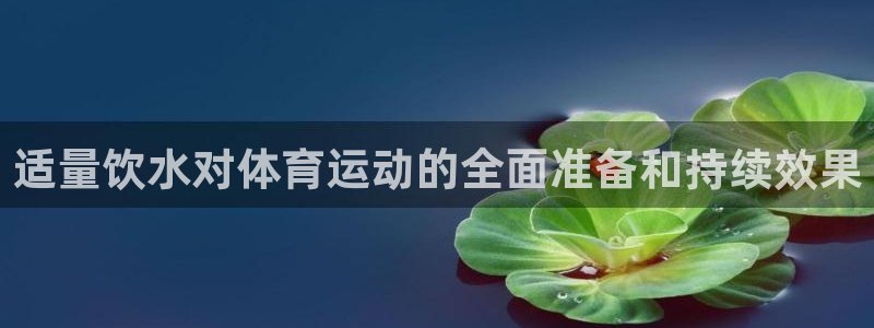678体育官网：适量饮水对体育运动的全面准备和持续效果
