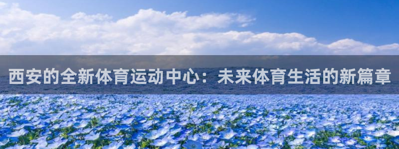 皇冠678体育：西安的全新体育运动中心：未来体育生活的新篇章