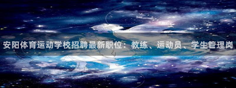 678体育：安阳体育运动学校招聘最新职位：教练、运动员、学生管理岗