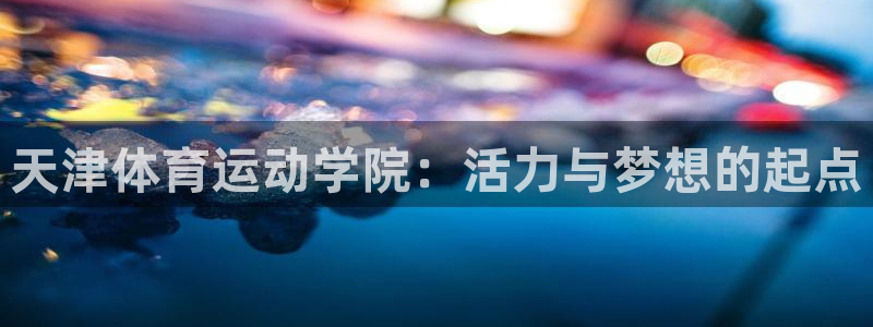 678体育官网：天津体育运动学院：活力与梦想的起点