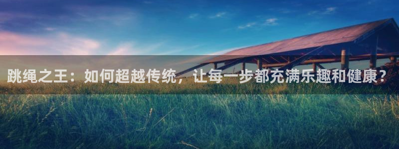 皇冠678体育：跳绳之王：如何超越传统，让每一步都充满乐趣和健康？