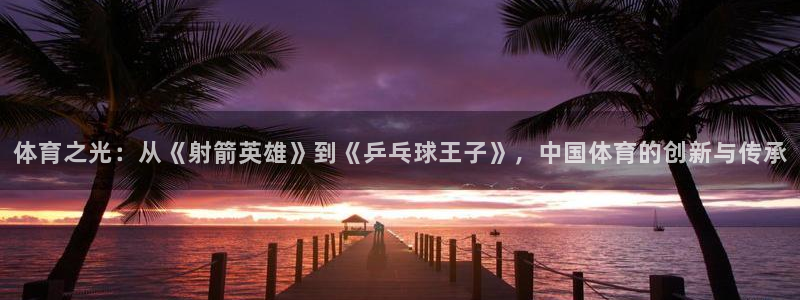 678体育知识：体育之光：从《射箭英雄》到《乒乓球王子》，中国体育的创新与传承