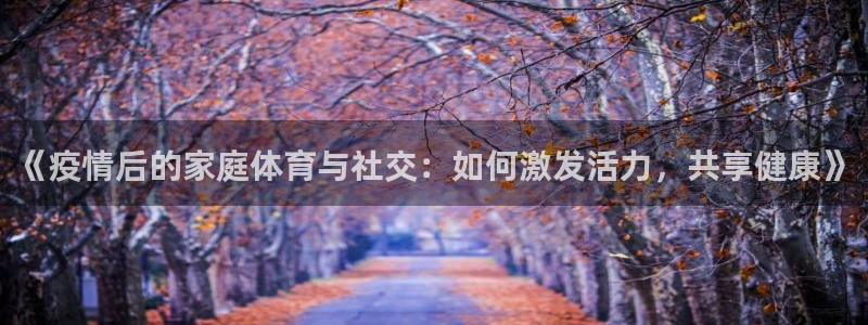 678体育：《疫情后的家庭体育与社交：如何激发活力，共享健康》