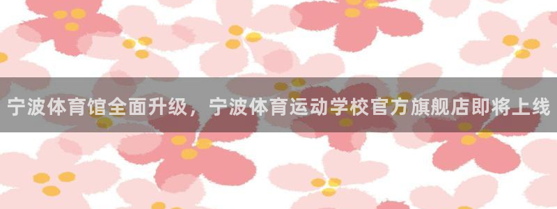 678体育官网地址：宁波体育馆全面升级，宁波体育运动学校官方旗舰店即将上线