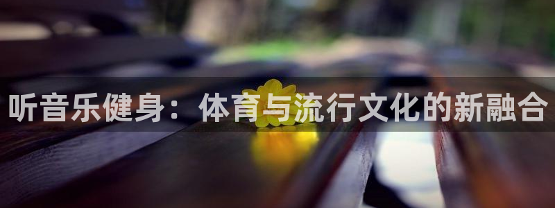 皇冠678体育：听音乐健身：体育与流行文化的新融合