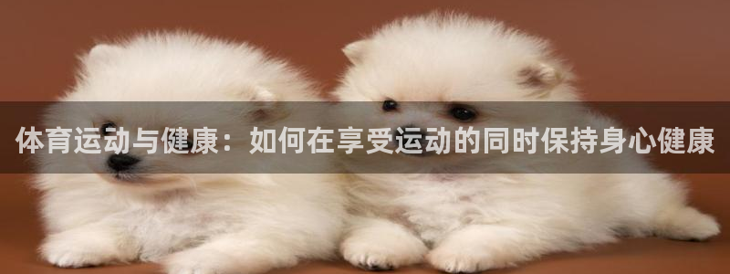 678体育app：体育运动与健康：如何在享受运动的同时保持身心健康