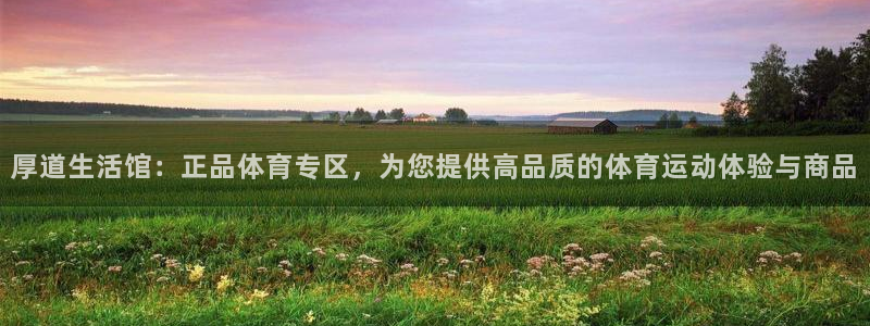 皇冠678体育：厚道生活馆：正品体育专区，为您提供高品质的体育运动体验与商品