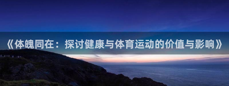 678体育官网地址：《体魄同在：探讨健康与体育运动的价值与影响》